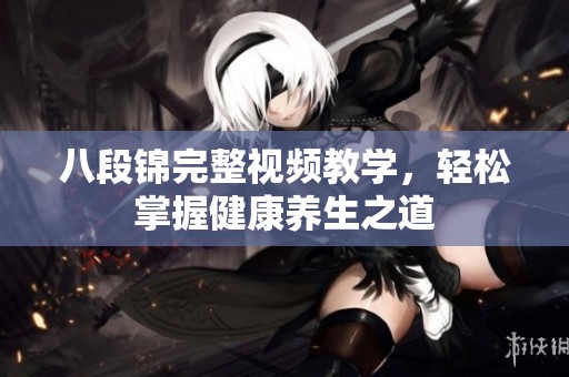 八段锦完整视频教学，轻松掌握健康养生之道