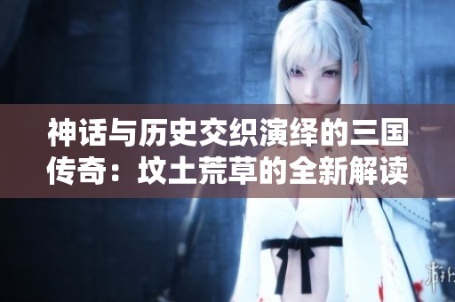神话与历史交织演绎的三国传奇：坟土荒草的全新解读