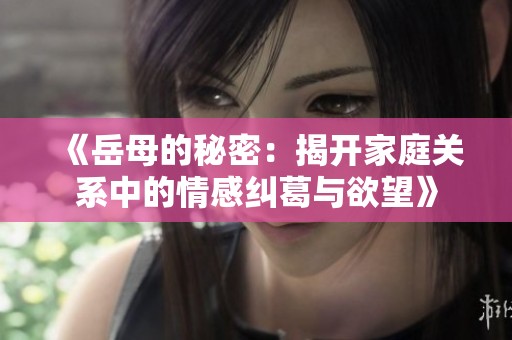 《岳母的秘密：揭开家庭关系中的情感纠葛与欲望》