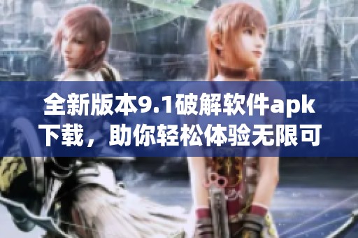 全新版本9.1破解软件apk下载，助你轻松体验无限可能
