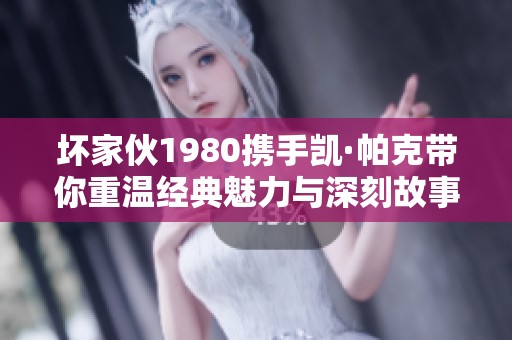 坏家伙1980携手凯·帕克带你重温经典魅力与深刻故事
