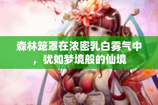 森林笼罩在浓密乳白雾气中，犹如梦境般的仙境
