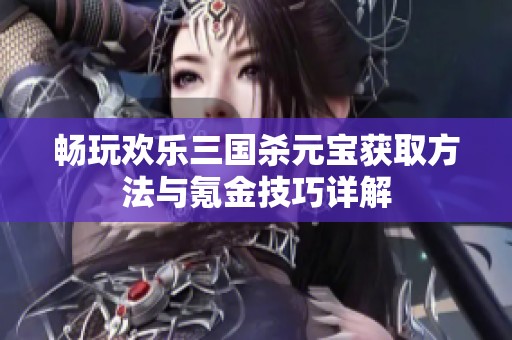 畅玩欢乐三国杀元宝获取方法与氪金技巧详解