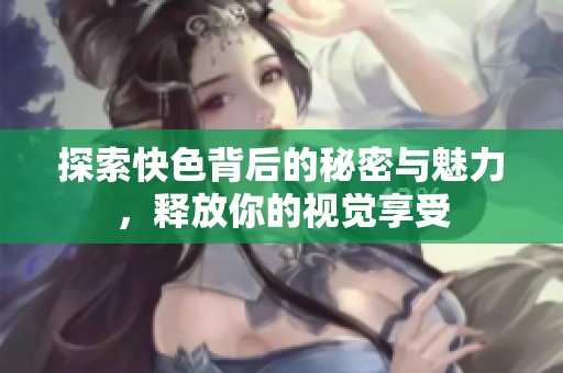探索快色背后的秘密与魅力，释放你的视觉享受