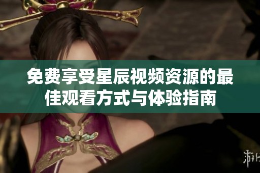 免费享受星辰视频资源的最佳观看方式与体验指南