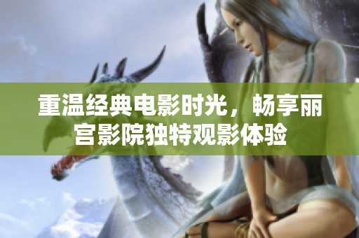重温经典电影时光，畅享丽宫影院独特观影体验