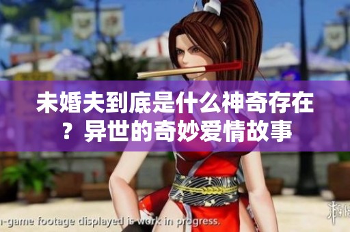 未婚夫到底是什么神奇存在？异世的奇妙爱情故事