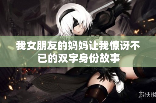 我女朋友的妈妈让我惊讶不已的双字身份故事