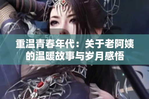 重温青春年代：关于老阿姨的温暖故事与岁月感悟