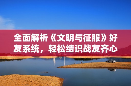 全面解析《文明与征服》好友系统，轻松结识战友齐心征战！