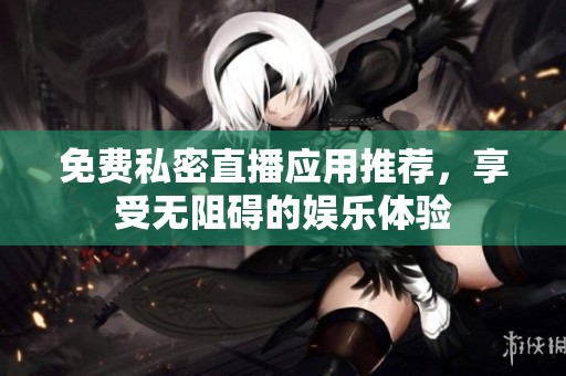 免费私密直播应用推荐，享受无阻碍的娱乐体验