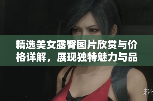 精选美女露臀图片欣赏与价格详解，展现独特魅力与品牌故事