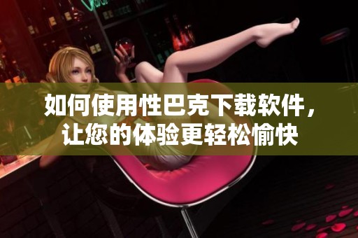 如何使用性巴克下载软件，让您的体验更轻松愉快