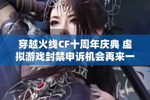 穿越火线CF十周年庆典 虚拟游戏封禁申诉机会再来一次