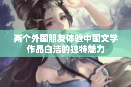 两个外国朋友体验中国文学作品白洁的独特魅力