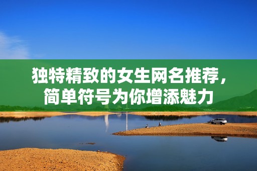 独特精致的女生网名推荐，简单符号为你增添魅力