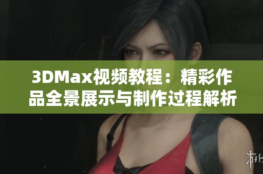 3DMax视频教程：精彩作品全景展示与制作过程解析