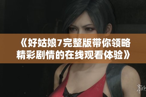 《好姑娘7完整版带你领略精彩剧情的在线观看体验》