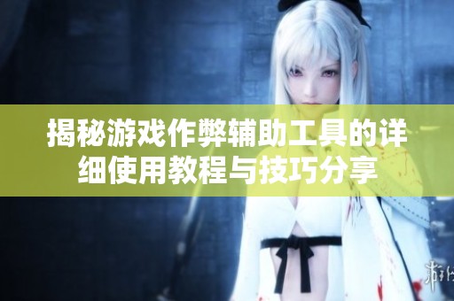 揭秘游戏作弊辅助工具的详细使用教程与技巧分享