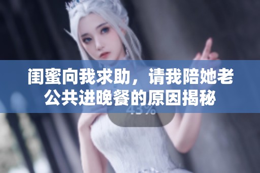 闺蜜向我求助，请我陪她老公共进晚餐的原因揭秘