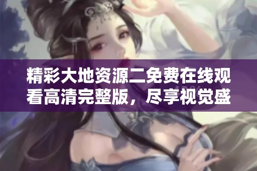 精彩大地资源二免费在线观看高清完整版，尽享视觉盛宴