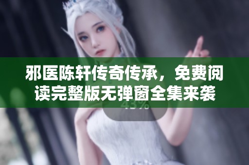 邪医陈轩传奇传承，免费阅读完整版无弹窗全集来袭