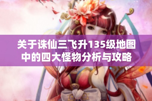 关于诛仙三飞升135级地图中的四大怪物分析与攻略