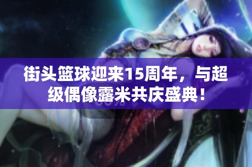 街头篮球迎来15周年，与超级偶像露米共庆盛典！