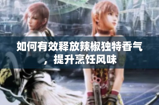 如何有效释放辣椒独特香气，提升烹饪风味