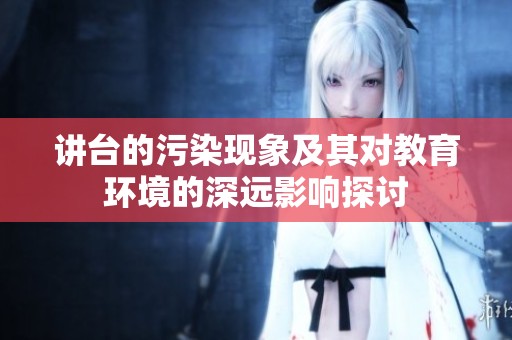 讲台的污染现象及其对教育环境的深远影响探讨