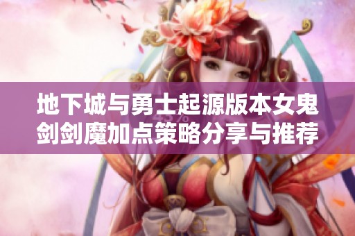 地下城与勇士起源版本女鬼剑剑魔加点策略分享与推荐