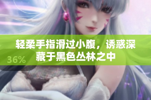 轻柔手指滑过小腹，诱惑深藏于黑色丛林之中