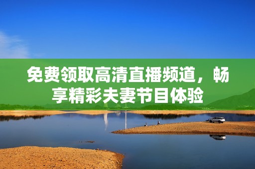 免费领取高清直播频道，畅享精彩夫妻节目体验