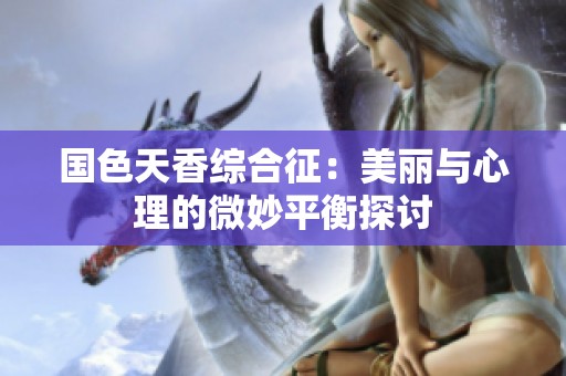 国色天香综合征：美丽与心理的微妙平衡探讨