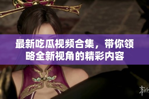 最新吃瓜视频合集，带你领略全新视角的精彩内容
