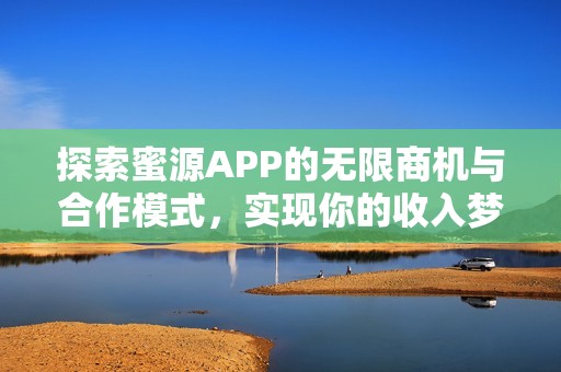 探索蜜源APP的无限商机与合作模式，实现你的收入梦想
