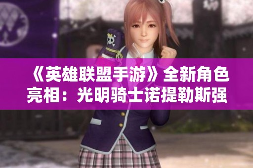 《英雄联盟手游》全新角色亮相：光明骑士诺提勒斯强势登场
