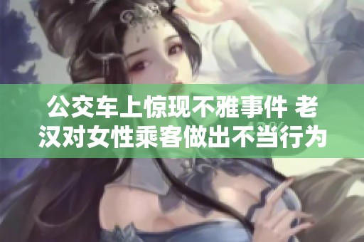 公交车上惊现不雅事件 老汉对女性乘客做出不当行为