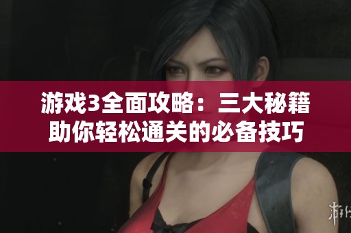游戏3全面攻略：三大秘籍助你轻松通关的必备技巧