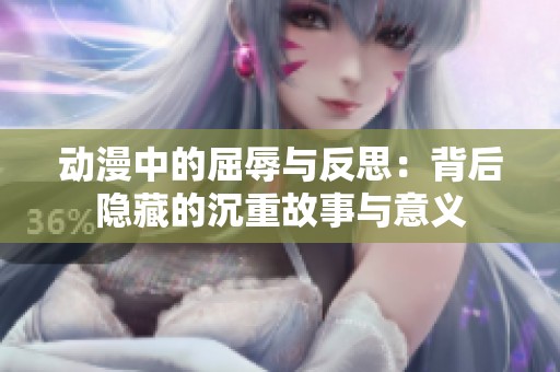 动漫中的屈辱与反思：背后隐藏的沉重故事与意义