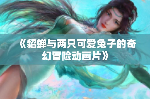 《貂蝉与两只可爱兔子的奇幻冒险动画片》