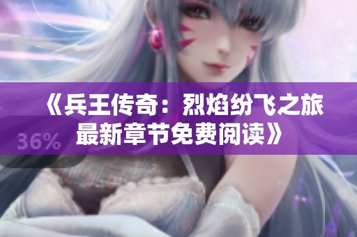 《兵王传奇：烈焰纷飞之旅最新章节免费阅读》