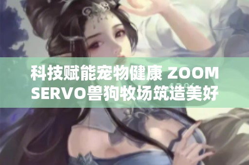 科技赋能宠物健康 ZOOMSERVO兽狗牧场筑造美好未来