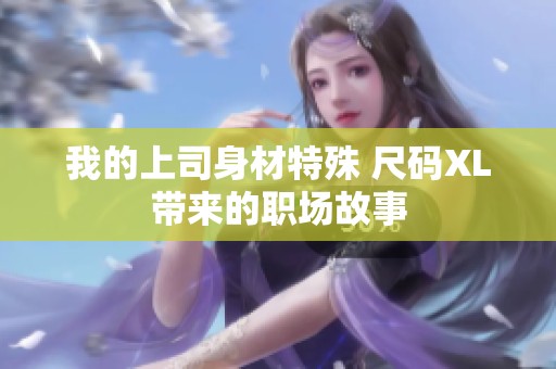 我的上司身材特殊 尺码XL带来的职场故事