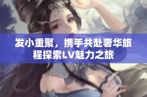 发小重聚，携手共赴奢华旅程探索LV魅力之旅