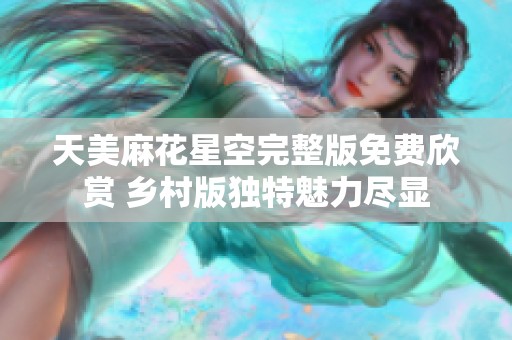 天美麻花星空完整版免费欣赏 乡村版独特魅力尽显