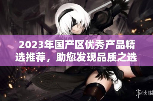 2023年国产区优秀产品精选推荐，助您发现品质之选