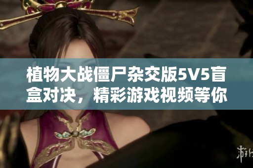 植物大战僵尸杂交版5V5盲盒对决，精彩游戏视频等你来欣赏！