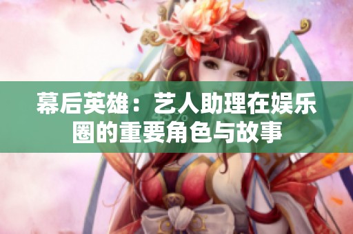 幕后英雄：艺人助理在娱乐圈的重要角色与故事