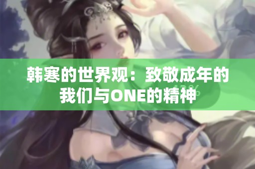 韩寒的世界观：致敬成年的我们与ONE的精神